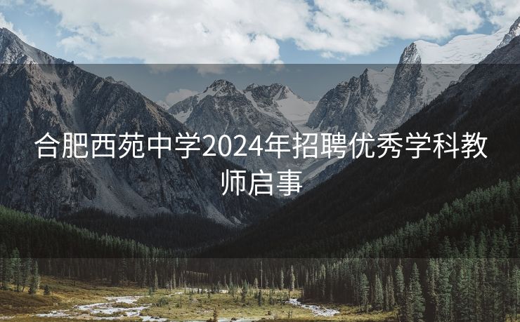 合肥西苑中学2024年招聘优秀学科教师启事 合肥西苑中学2024年招聘优秀学科教师启事
