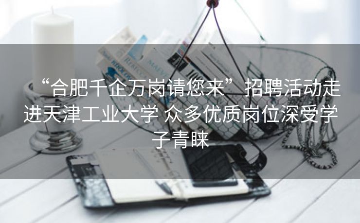 “合肥千企万岗请您来”招聘活动走进天津工业大学 众多优质岗位深受学子青睐 “合肥千企万岗请您来”招聘活动走进天津工业大学 众多优质岗位深受学子青睐