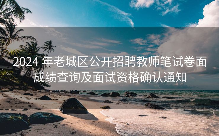 2024 年老城区公开招聘教师笔试卷面成绩查询及面试资格确认通知 2024 年老城区公开招聘教师笔试卷面成绩查询及面试资格确认通知