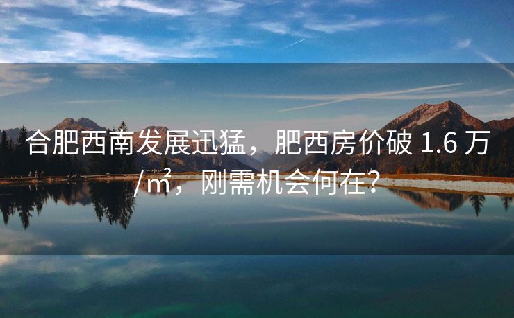合肥西南发展迅猛,肥西房价破 1.6 万/㎡,刚需机会何在? 合肥西南发展迅猛,肥西房价破 1.6 万/㎡,刚需机会何在?