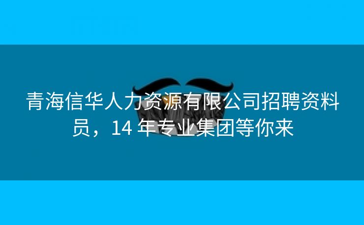 青海信华人力资源有限公司招聘资料员,14 年专业集团等你来 青海信华人力资源有限公司招聘资料员,14 年专业集团等你来