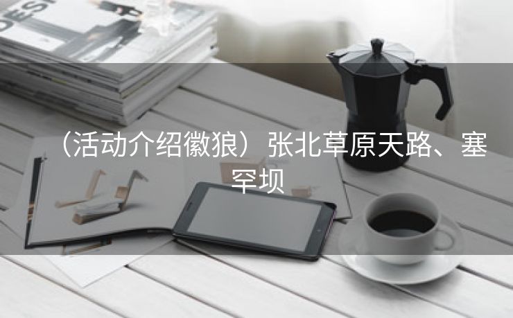 (活动介绍徽狼)张北草原天路、塞罕坝 (活动介绍徽狼)张北草原天路、塞罕坝