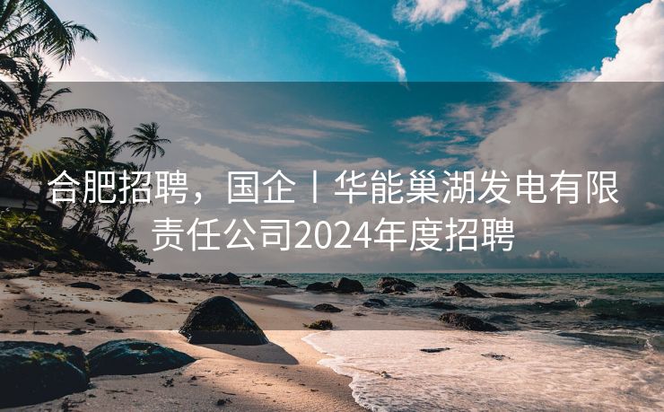 合肥招聘,国企丨华能巢湖发电有限责任公司2024年度招聘 合肥招聘,国企丨华能巢湖发电有限责任公司2024年度招聘
