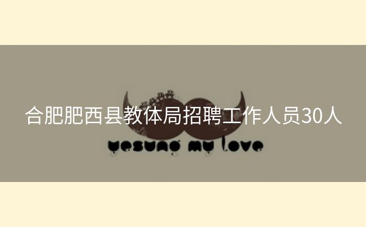合肥肥西县教体局招聘工作人员30人 合肥肥西县教体局招聘工作人员30人