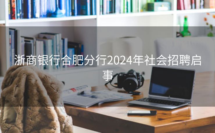 浙商银行合肥分行2024年社会招聘启事 浙商银行合肥分行2024年社会招聘启事