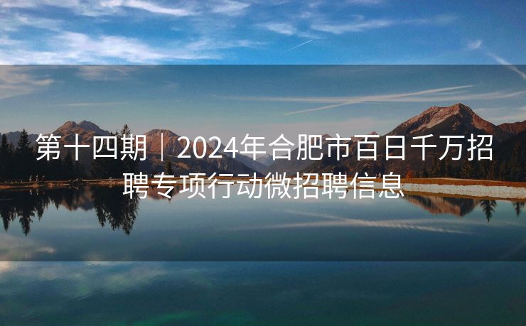 第十四期|2024年合肥市百日千万招聘专项行动微招聘信息 第十四期|2024年合肥市百日千万招聘专项行动微招聘信息