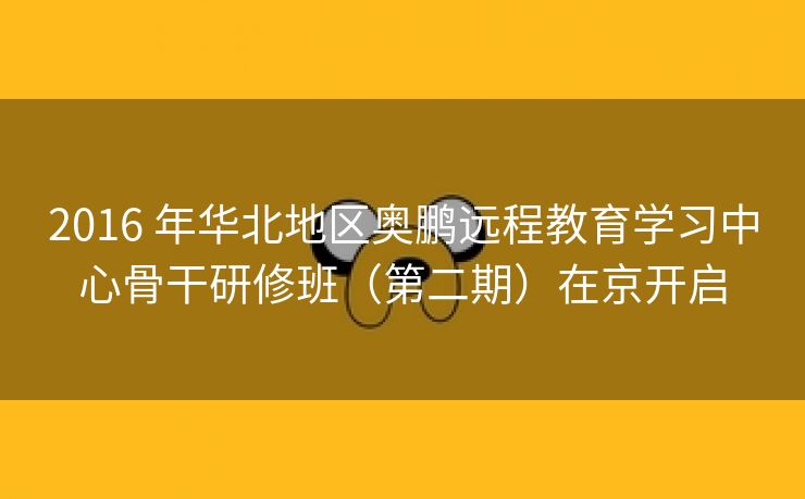 2016 年华北地区奥鹏远程教育学习中心骨干研修班（第二期）在京开启