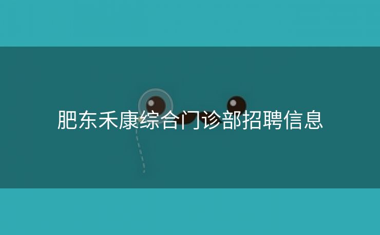 肥东禾康综合门诊部招聘信息 肥东禾康综合门诊部招聘信息