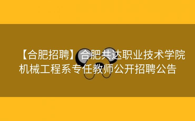 【合肥招聘】合肥共达职业技术学院机械工程系专任教师公开招聘公告 【合肥招聘】合肥共达职业技术学院机械工程系专任教师公开招聘公告