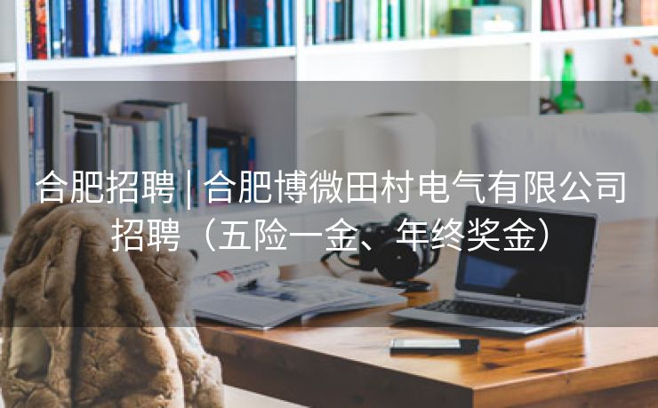 合肥招聘 | 合肥博微田村电气有限公司招聘(五险一金、年终奖金) 合肥招聘 | 合肥博微田村电气有限公司招聘(五险一金、年终奖金)