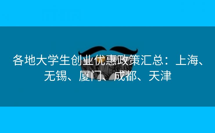 各地大学生创业优惠政策汇总：上海、无锡、厦门、成都、天津