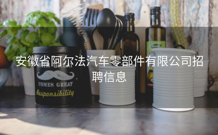 安徽省阿尔法汽车零部件有限公司招聘信息 安徽省阿尔法汽车零部件有限公司招聘信息