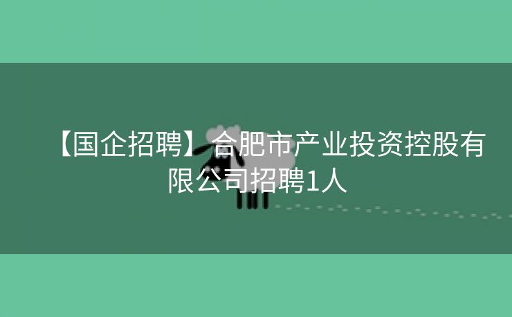 【国企招聘】合肥市产业投资控股有限公司招聘1人 【国企招聘】合肥市产业投资控股有限公司招聘1人