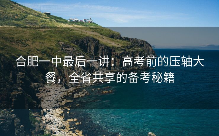 合肥一中最后一讲:高考前的压轴大餐,全省共享的备考秘籍 合肥一中最后一讲:高考前的压轴大餐,全省共享的备考秘籍