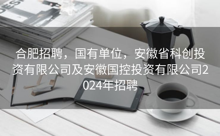 合肥招聘,国有单位,安徽省科创投资有限公司及安徽国控投资有限公司2024年招聘 合肥招聘,国有单位,安徽省科创投资有限公司及安徽国控投资有限公司2024年招聘
