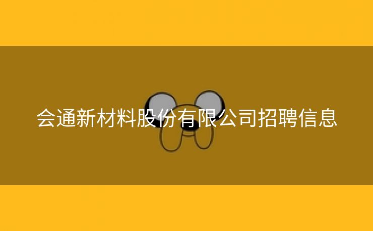 会通新材料股份有限公司招聘信息 会通新材料股份有限公司招聘信息