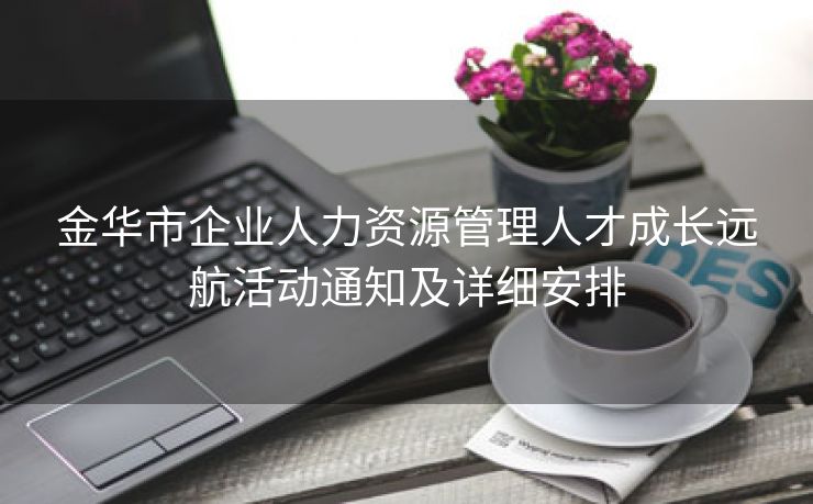 金华市企业人力资源管理人才成长远航活动通知及详细安排 金华市企业人力资源管理人才成长远航活动通知及详细安排