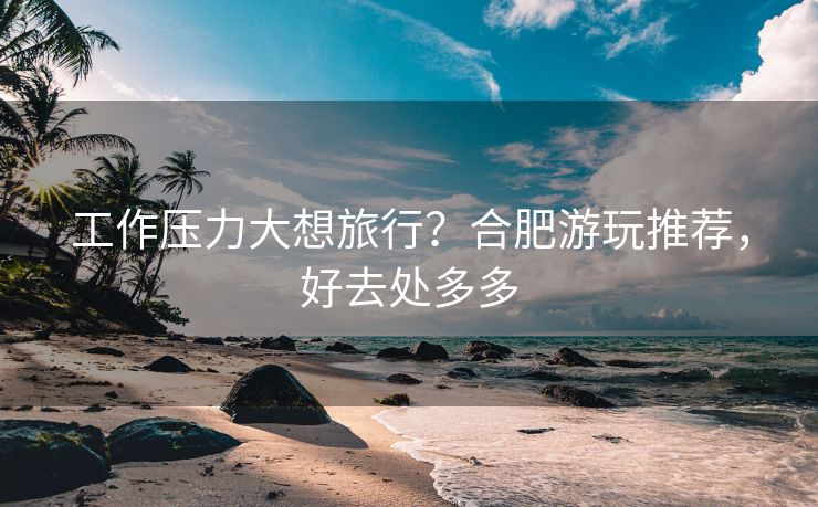 工作压力大想旅行?合肥游玩推荐,好去处多多 工作压力大想旅行?合肥游玩推荐,好去处多多