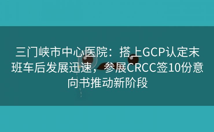 三门峡市中心医院:搭上GCP认定末班车后发展迅速,参展CRCC签10份意向书推动新阶段 三门峡市中心医院:搭上GCP认定末班车后发展迅速,参展CRCC签10份意向书推动新阶段