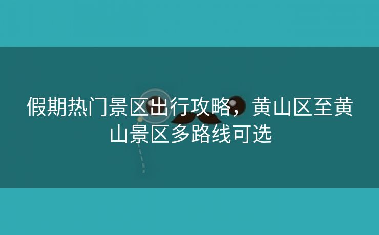假期热门景区出行攻略,黄山区至黄山景区多路线可选 假期热门景区出行攻略,黄山区至黄山景区多路线可选