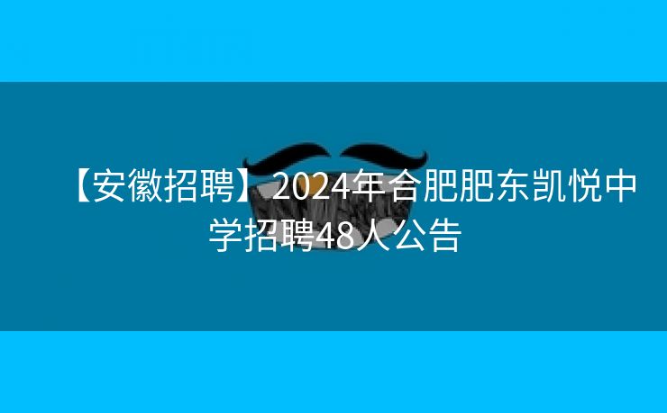 【安徽招聘】2024年合肥肥东凯悦中学招聘48人公告 【安徽招聘】2024年合肥肥东凯悦中学招聘48人公告