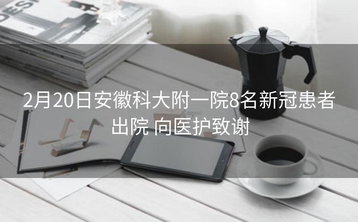 2月20日安徽科大附一院8名新冠患者出院 向医护致谢 2月20日安徽科大附一院8名新冠患者出院 向医护致谢