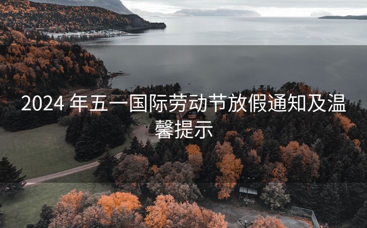 2024 年五一国际劳动节放假通知及温馨提示 2024 年五一国际劳动节放假通知及温馨提示