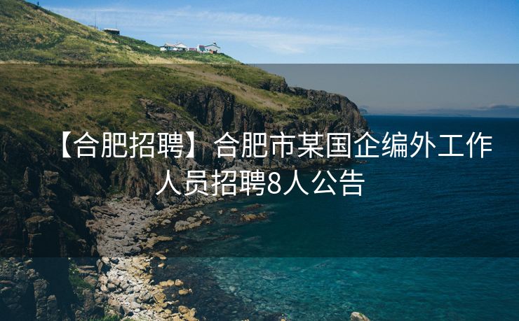 【合肥招聘】合肥市某国企编外工作人员招聘8人公告 【合肥招聘】合肥市某国企编外工作人员招聘8人公告