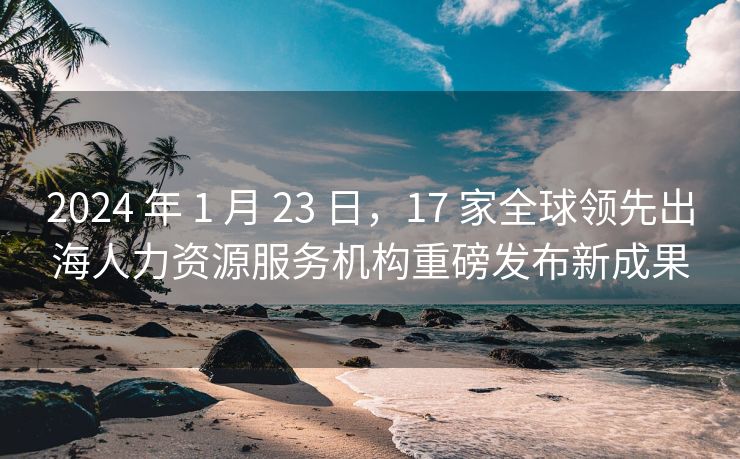 2024 年 1 月 23 日,17 家全球领先出海人力资源服务机构重磅发布新成果 2024 年 1 月 23 日,17 家全球领先出海人力资源服务机构重磅发布新成果
