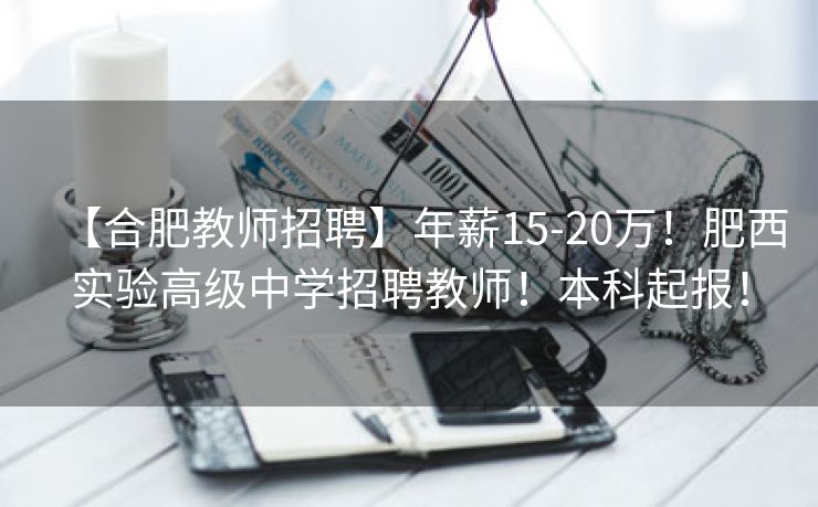 【合肥教师招聘】年薪15-20万!肥西实验高级中学招聘教师!本科起报! 【合肥教师招聘】年薪15-20万!肥西实验高级中学招聘教师!本科起报!
