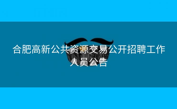 合肥高新公共资源交易公开招聘工作人员公告 合肥高新公共资源交易公开招聘工作人员公告