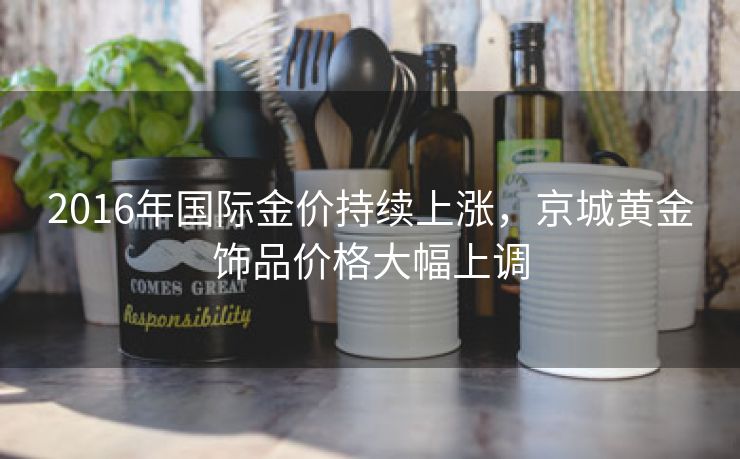 2016年国际金价持续上涨,京城黄金饰品价格大幅上调 2016年国际金价持续上涨,京城黄金饰品价格大幅上调