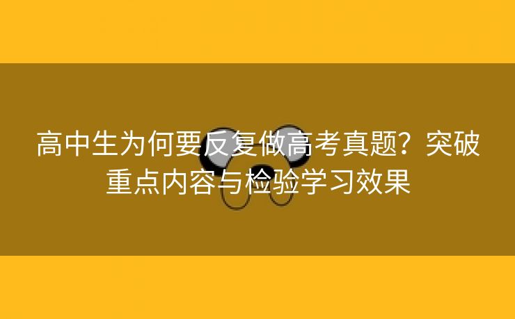 高中生为何要反复做高考真题?突破重点内容与检验学习效果 高中生为何要反复做高考真题?突破重点内容与检验学习效果