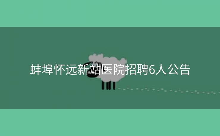 蚌埠怀远新站医院招聘6人公告 蚌埠怀远新站医院招聘6人公告