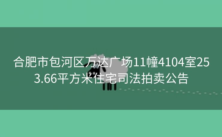 合肥市包河区万达广场11幢4104室253.66平方米住宅司法拍卖公告 合肥市包河区万达广场11幢4104室253.66平方米住宅司法拍卖公告