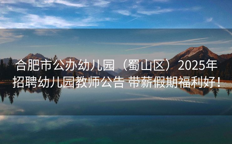 合肥市公办幼儿园(蜀山区)2025年招聘幼儿园教师公告 带薪假期福利好! 合肥市公办幼儿园(蜀山区)2025年招聘幼儿园教师公告 带薪假期福利好!