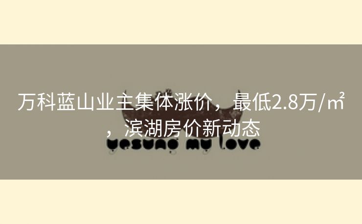 万科蓝山业主集体涨价，最低2.8万/㎡，滨湖房价新动态
