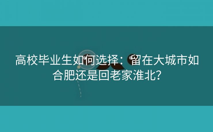 高校毕业生如何选择:留在大城市如合肥还是回老家淮北? 高校毕业生如何选择:留在大城市如合肥还是回老家淮北?