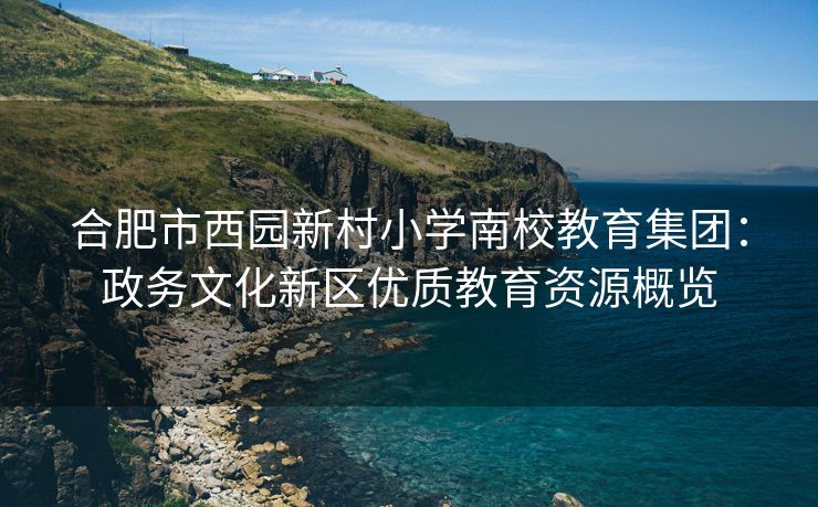 合肥市西园新村小学南校教育集团:政务文化新区优质教育资源概览 合肥市西园新村小学南校教育集团:政务文化新区优质教育资源概览