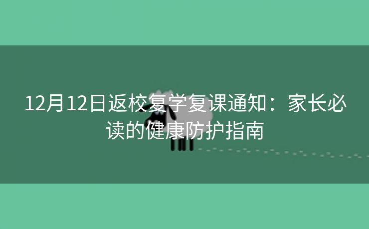 12月12日返校复学复课通知:家长必读的健康防护指南 12月12日返校复学复课通知:家长必读的健康防护指南