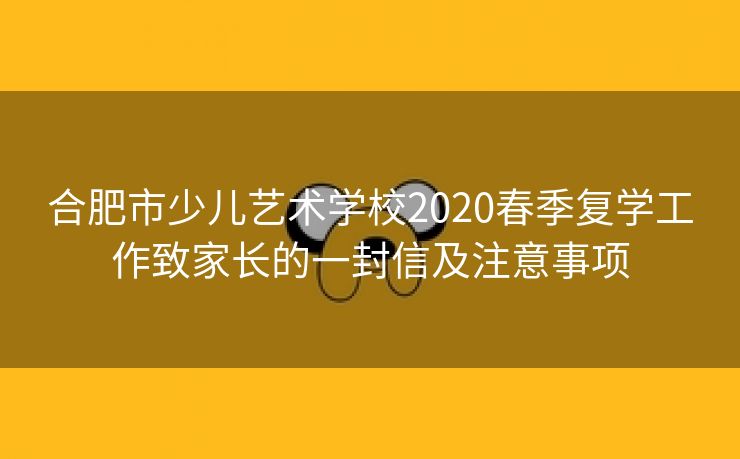 合肥市少儿艺术学校2020春季复学工作致家长的一封信及注意事项 合肥市少儿艺术学校2020春季复学工作致家长的一封信及注意事项