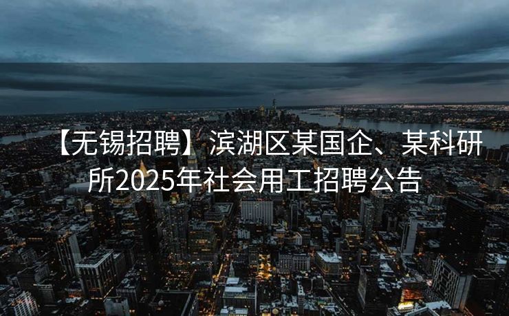 【无锡招聘】滨湖区某国企、某科研所2025年社会用工招聘公告 【无锡招聘】滨湖区某国企、某科研所2025年社会用工招聘公告