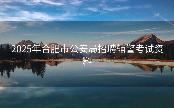 2025年合肥市公安局招聘辅警考试资料 2025年合肥市公安局招聘辅警考试资料