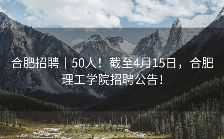 合肥招聘|50人!截至4月15日,合肥理工学院招聘公告! 合肥招聘|50人!截至4月15日,合肥理工学院招聘公告!