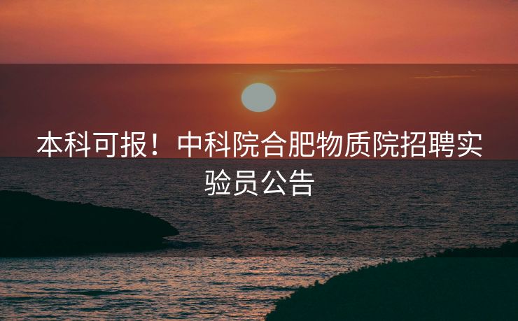 本科可报!中科院合肥物质院招聘实验员公告 本科可报!中科院合肥物质院招聘实验员公告