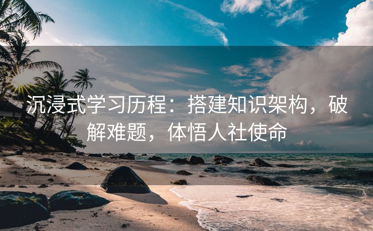 沉浸式学习历程:搭建知识架构,破解难题,体悟人社使命 沉浸式学习历程:搭建知识架构,破解难题,体悟人社使命