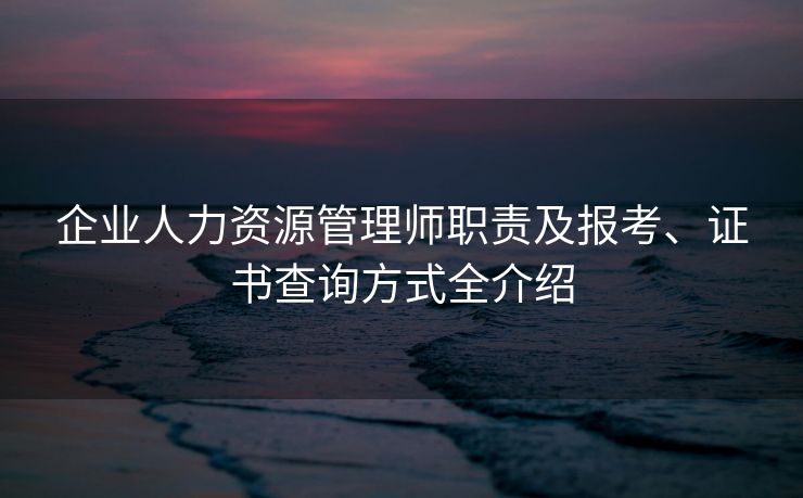 企业人力资源管理师职责及报考、证书查询方式全介绍 企业人力资源管理师职责及报考、证书查询方式全介绍