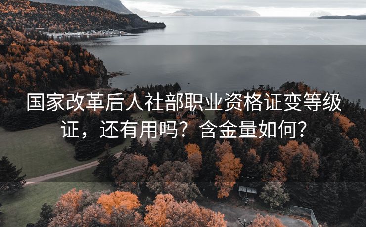 国家改革后人社部职业资格证变等级证，还有用吗？含金量如何？