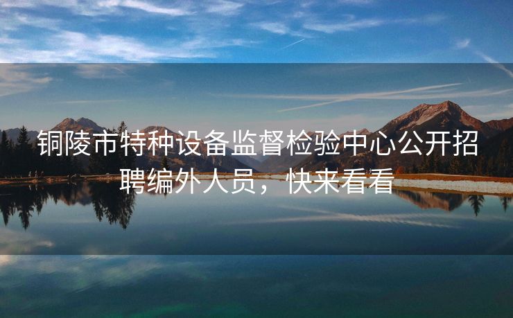 铜陵市特种设备监督检验中心公开招聘编外人员,快来看看 铜陵市特种设备监督检验中心公开招聘编外人员,快来看看
