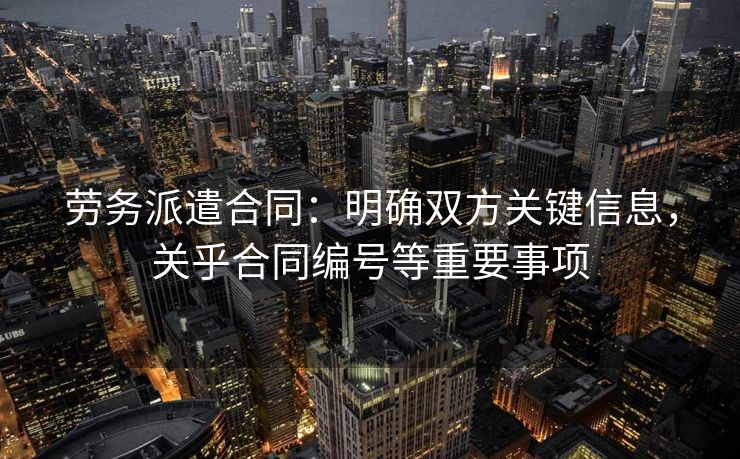 劳务派遣合同:明确双方关键信息,关乎合同编号等重要事项 劳务派遣合同:明确双方关键信息,关乎合同编号等重要事项